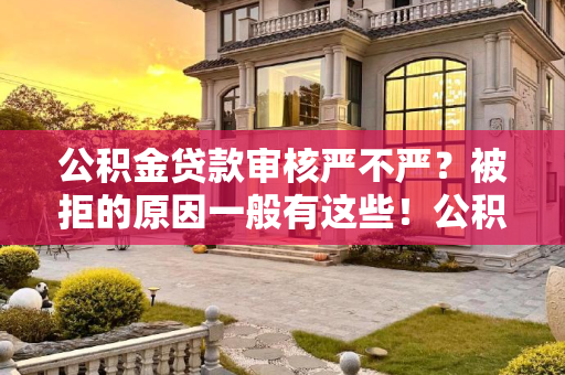 公积金贷款审核严不严？被拒的原因一般有这些！公积金贷款审核严不严？被拒的原因一般有这些！