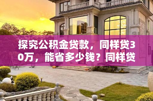 探究公积金贷款，同样贷30万，能省多少钱？同样贷30万公积金能便宜多少？