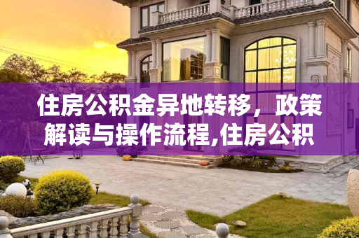 住房公积金异地转移，政策解读与操作流程,住房公积金可以转移到异地吗
