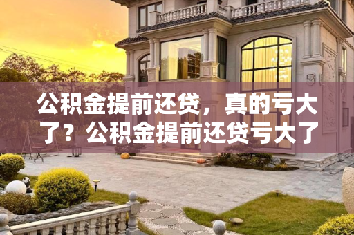 公积金提前还贷，真的亏大了？公积金提前还贷亏大了？