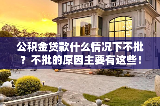 公积金贷款什么情况下不批？不批的原因主要有这些！公积金贷款什么情况下不批？不批的原因主要有这些！