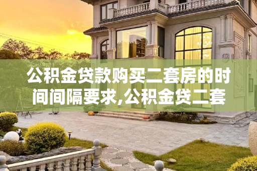 公积金贷款购买二套房的时间间隔要求,公积金贷二套房需要隔多长时间？