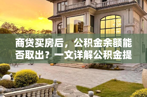 商贷买房后，公积金余额能否取出？一文详解公积金提取条件与流程,商贷买房公积金余额能不能取出来？