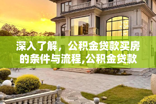 深入了解，公积金贷款买房的条件与流程,公积金贷款买房需要什么条件?