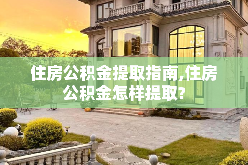 住房公积金提取指南,住房公积金怎样提取?