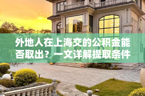 外地人在上海交的公积金能否取出？一文详解提取条件与流程,外地人在上海交的公积金可以取出来吗