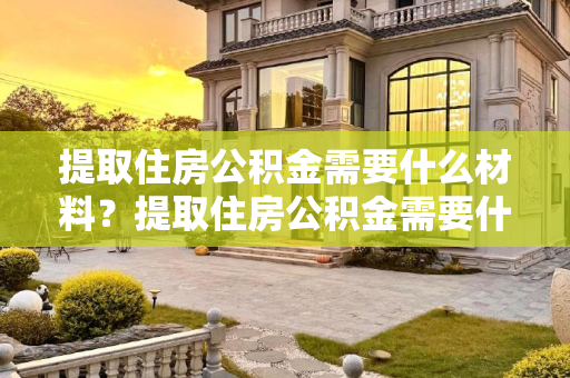 提取住房公积金需要什么材料？提取住房公积金需要什么材料？