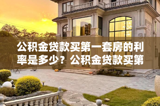 公积金贷款买第一套房的利率是多少？公积金贷款买第一套房的利率是多少？