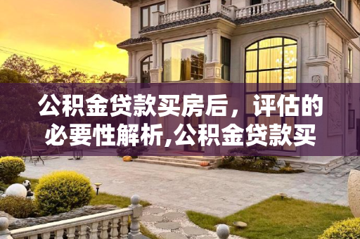 公积金贷款买房后，评估的必要性解析,公积金贷款买房后需要评估吗