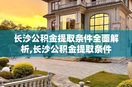 长沙公积金提取条件全面解析,长沙公积金提取条件