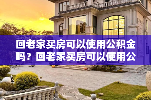 回老家买房可以使用公积金吗？回老家买房可以使用公积金吗